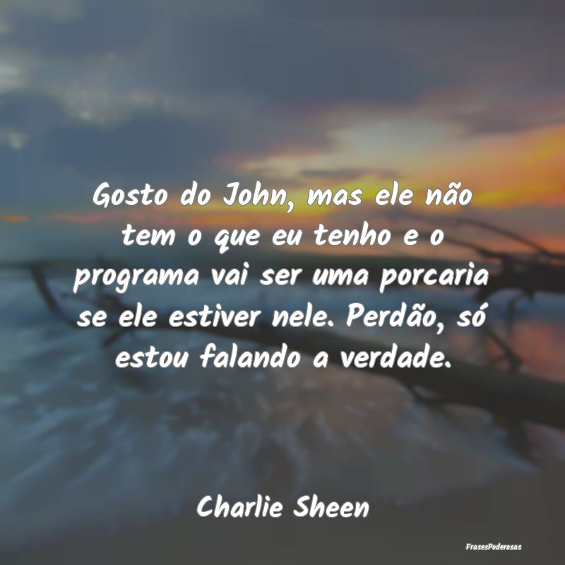 Gosto do John, mas ele não tem o que eu tenho e o...