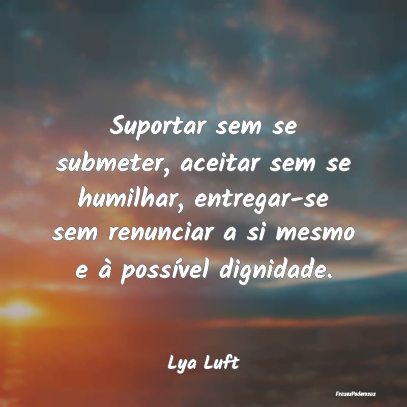 Suportar sem se submeter, aceitar sem se humilhar,...