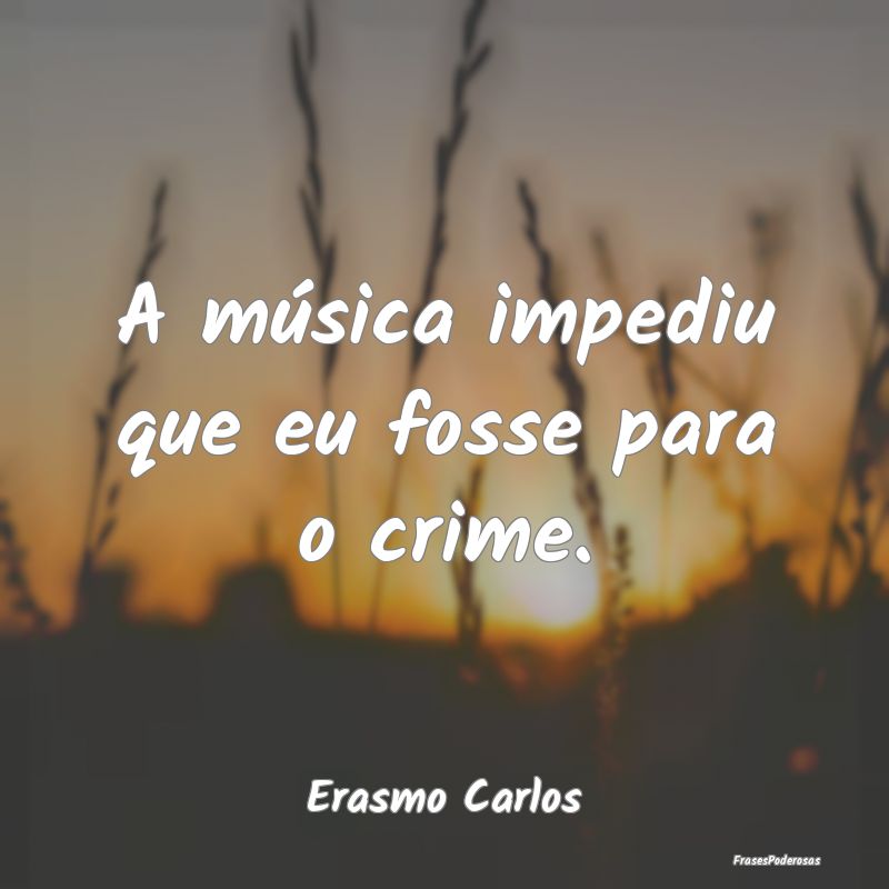 A música impediu que eu fosse para o crime....