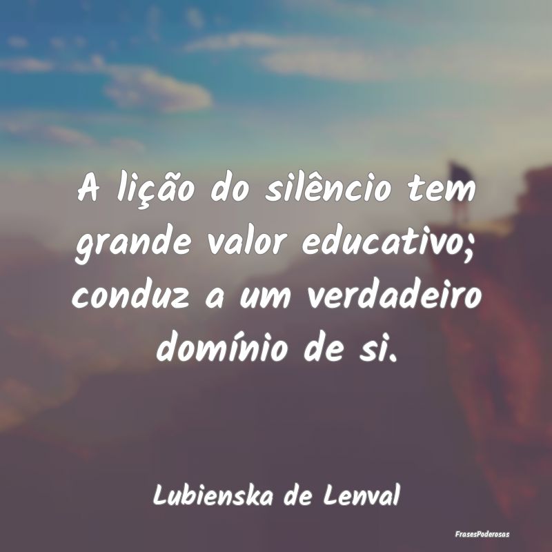 A lição do silêncio tem grande valor educativo;...
