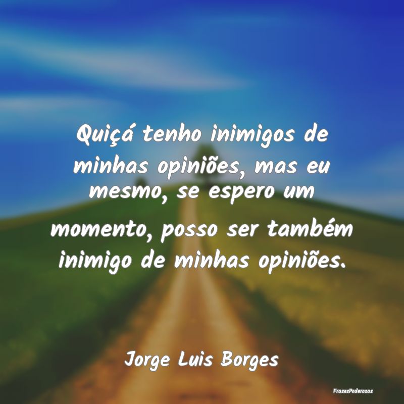 Frases para Inimigos - Quiçá tenho inimigos de minhas opiniões, mas eu...