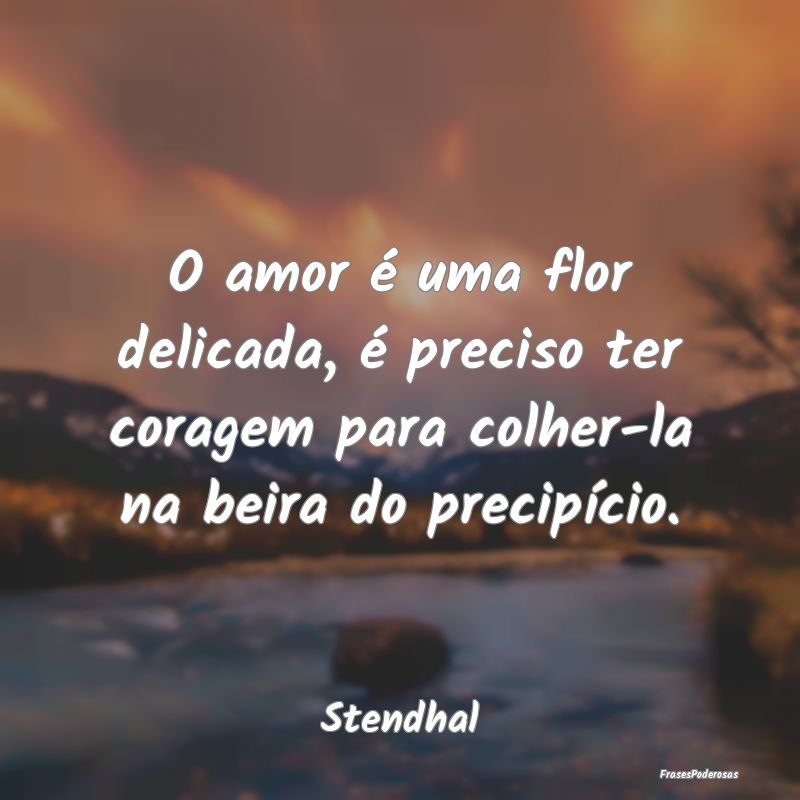 O amor é uma flor delicada, é preciso ter corage...