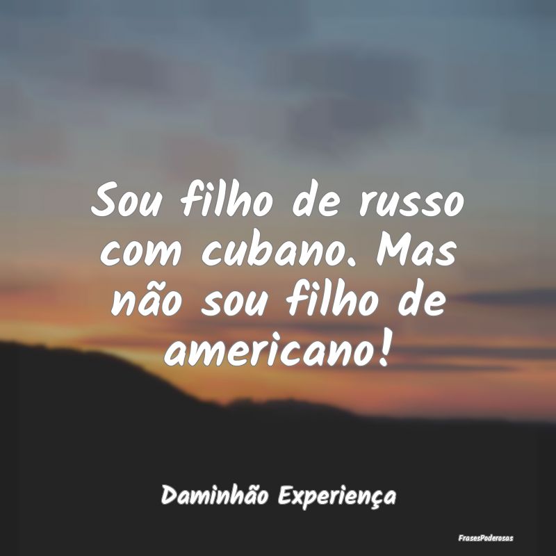 Sou filho de russo com cubano. Mas não sou filho ...