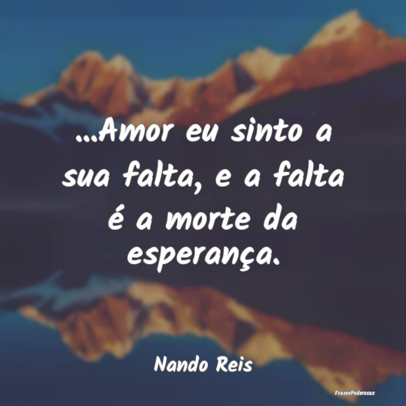 ...Amor eu sinto a sua falta, e a falta é a morte...