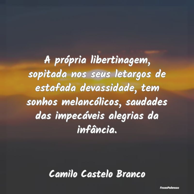 Frases de Saudade - A própria libertinagem, sopitada nos seus letargo...