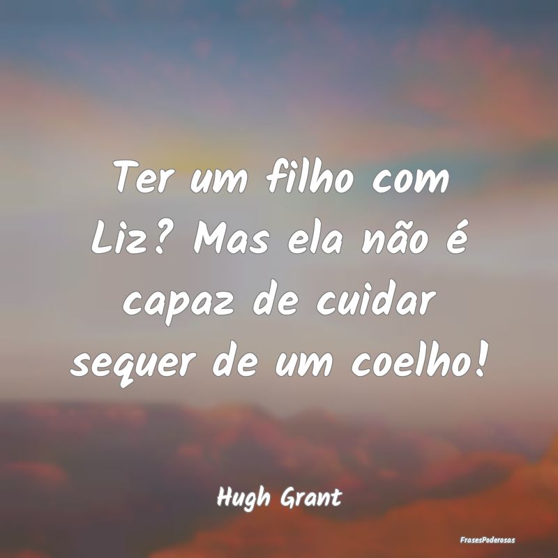 Frases de Filhos - Ter um filho com Liz? Mas ela não é capaz de cui...