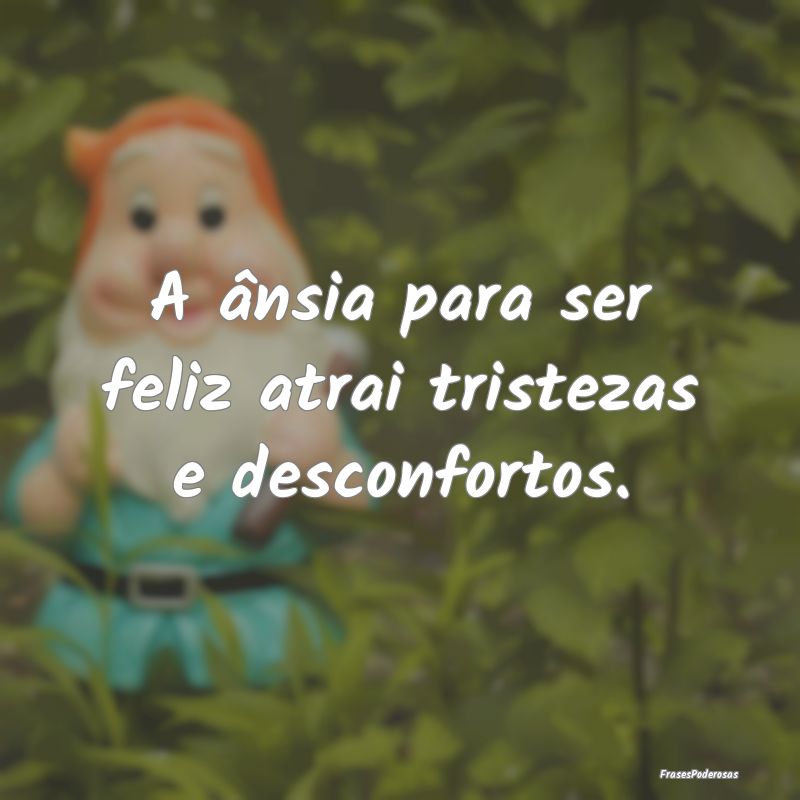 A ânsia para ser feliz atrai tristezas e desconfo...