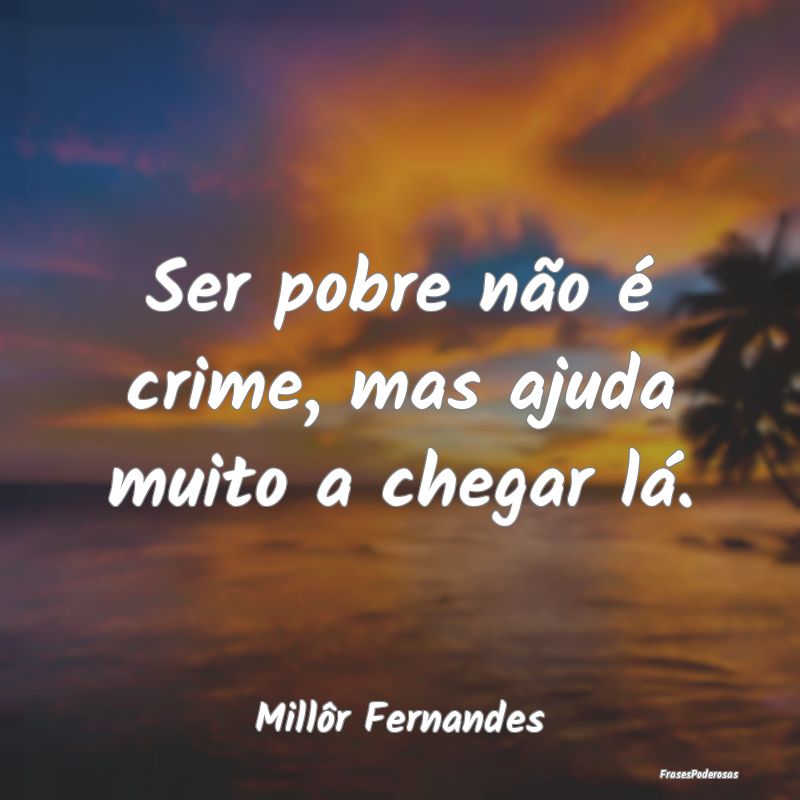 Ser pobre não é crime, mas ajuda muito a chegar ...