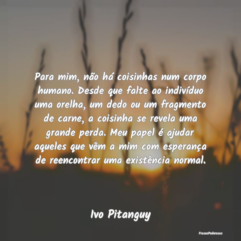 Para mim, não há coisinhas num corpo humano. Des...