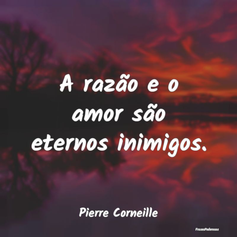 A razão e o amor são eternos inimigos....