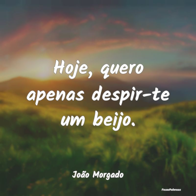 Hoje, quero apenas despir-te um beijo....