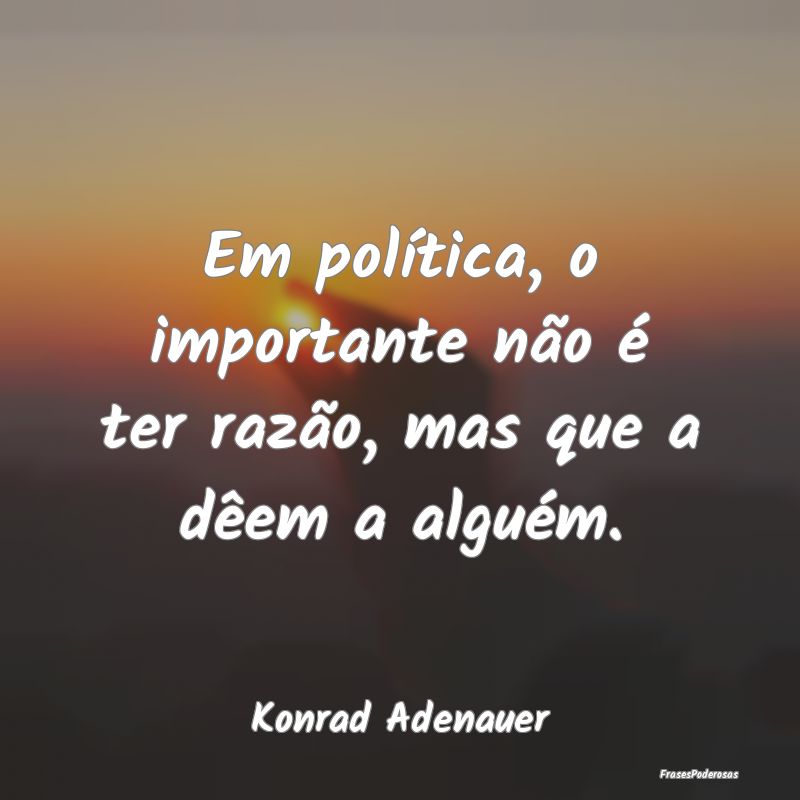 Em política, o importante não é ter razão, mas...