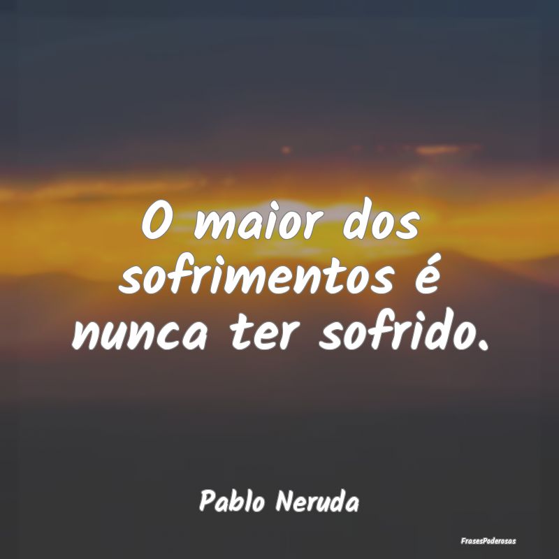 Frases de Sofrimento - O maior dos sofrimentos é nunca ter sofrido....