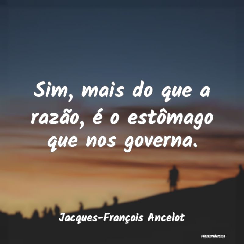 Sim, mais do que a razão, é o estômago que nos ...