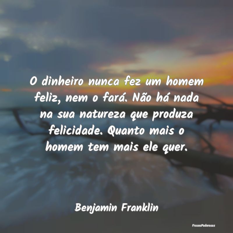 O dinheiro nunca fez um homem feliz, nem o fará. ...