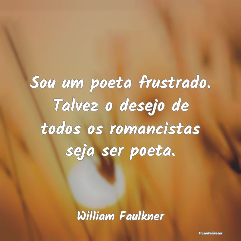 Sou um poeta frustrado. Talvez o desejo de todos o...