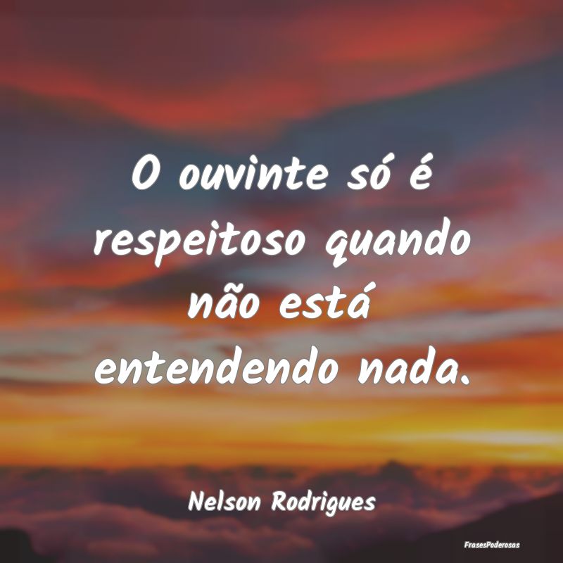 O ouvinte só é respeitoso quando não está ente...