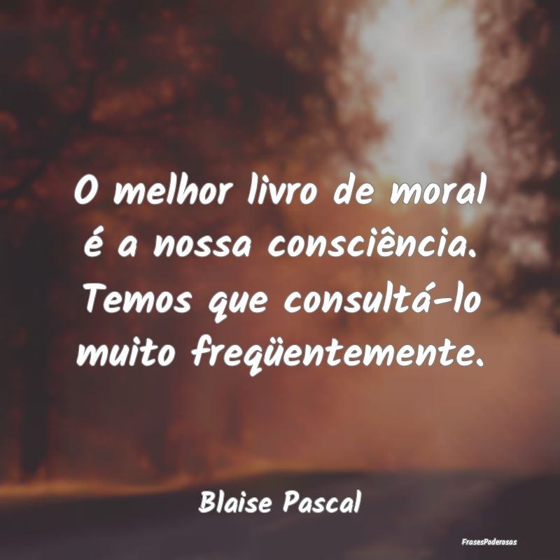 O melhor livro de moral é a nossa consciência. T...