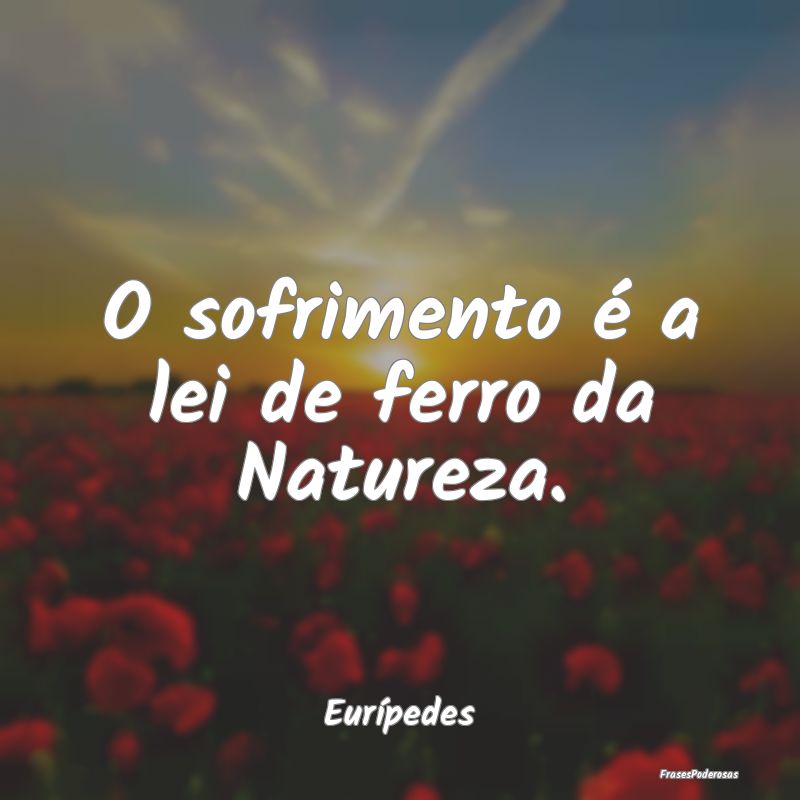 O sofrimento é a lei de ferro da Natureza....