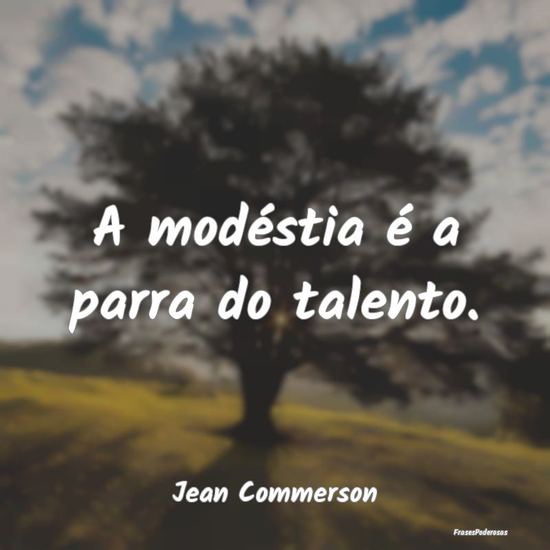 A modéstia é a parra do talento....