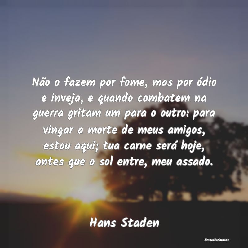 Não o fazem por fome, mas por ódio e inveja, e q...