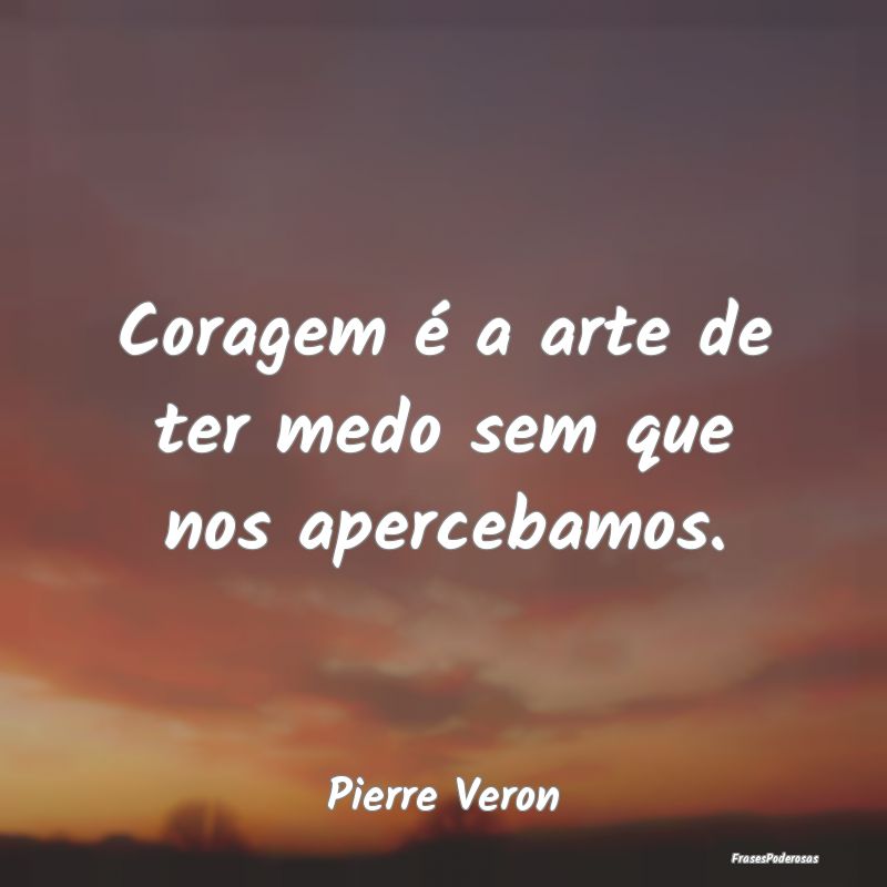 Coragem é a arte de ter medo sem que nos aperceba...