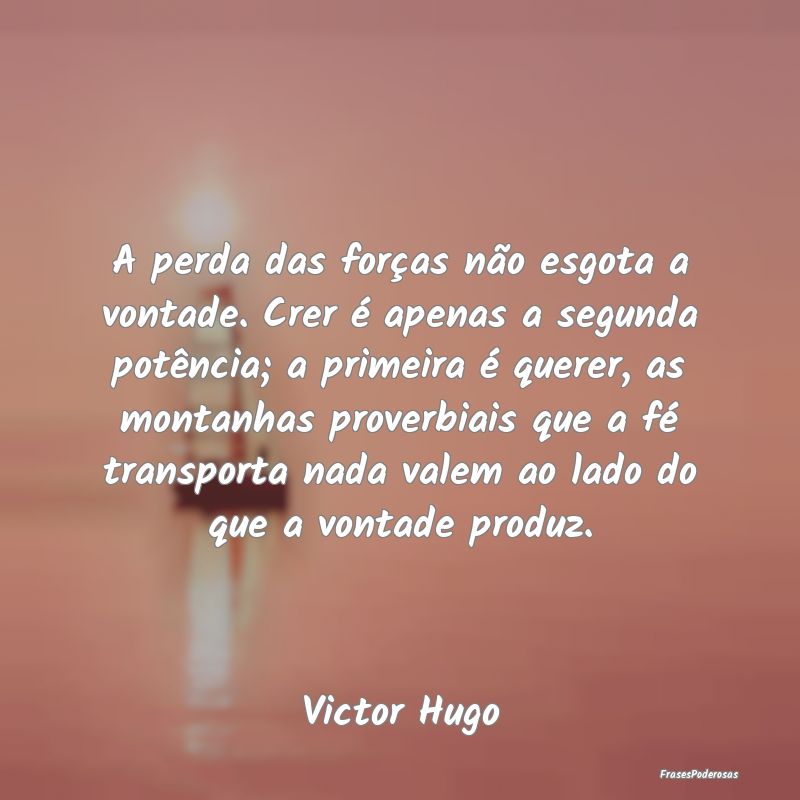 A perda das forças não esgota a vontade. Crer é...