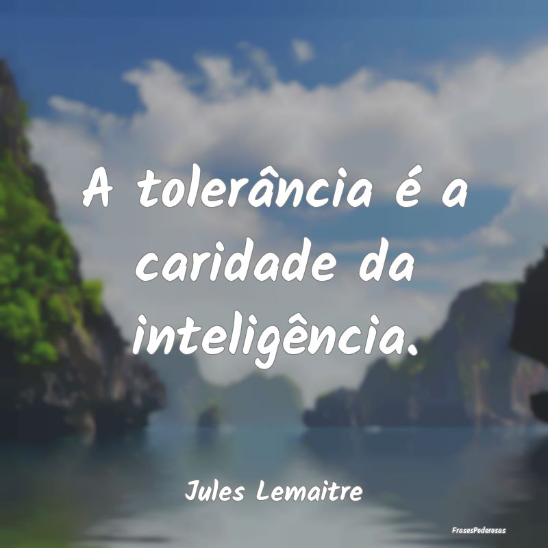 A tolerância é a caridade da inteligência....