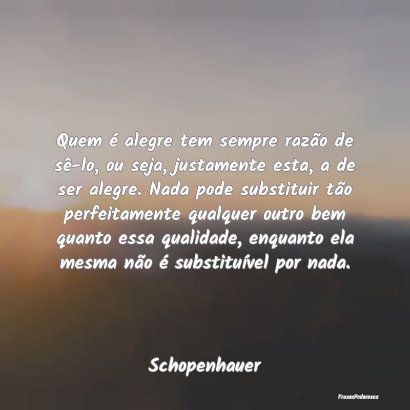 Quem é alegre tem sempre razão de sê-lo, ou sej...