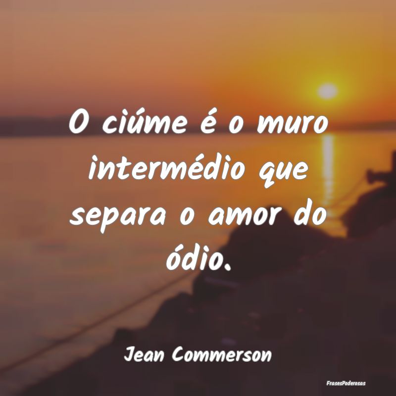 O ciúme é o muro intermédio que separa o amor d...