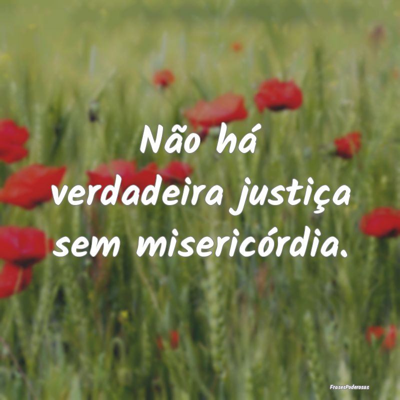Não há verdadeira justiça sem misericórdia.
...