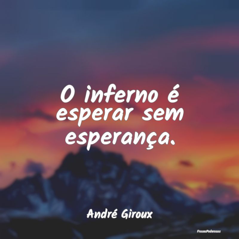 O inferno é esperar sem esperança....