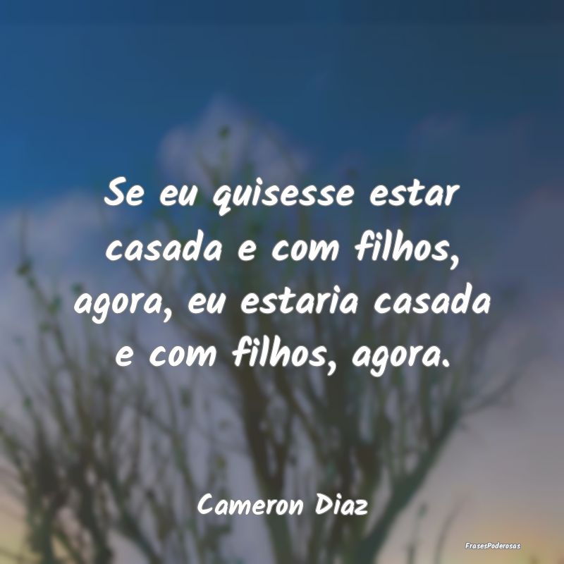 Se eu quisesse estar casada e com filhos, agora, e...