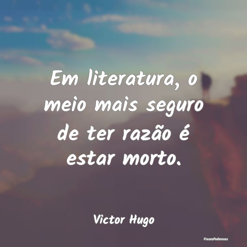 Em literatura, o meio mais seguro de ter razão é...