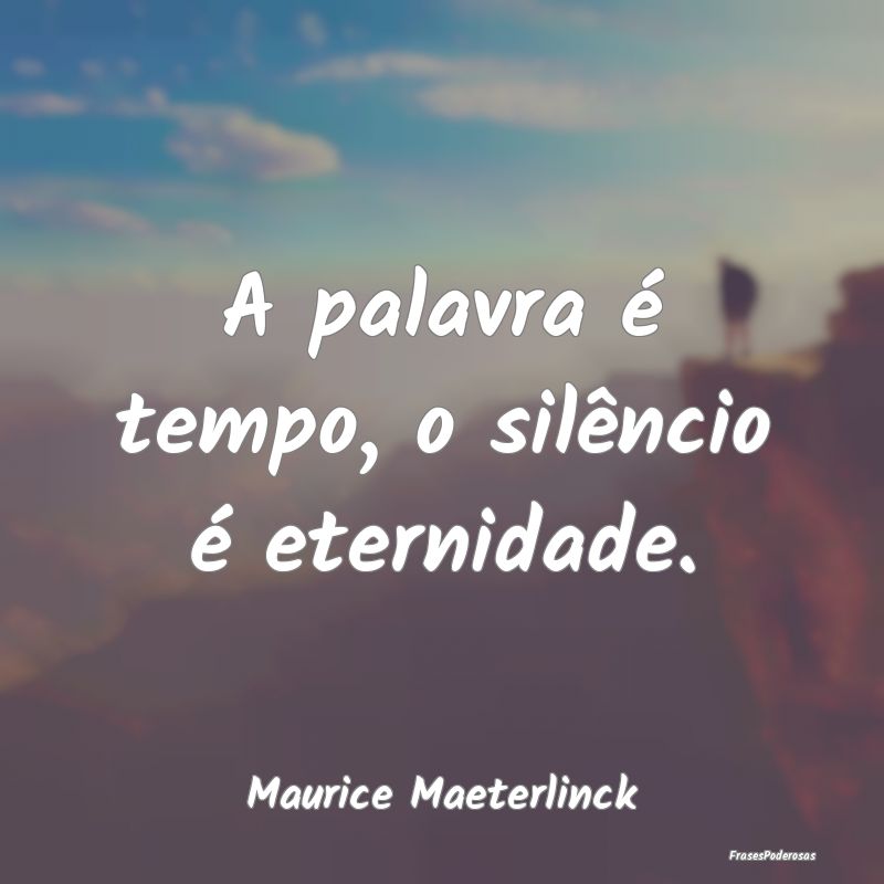 A palavra é tempo, o silêncio é eternidade....