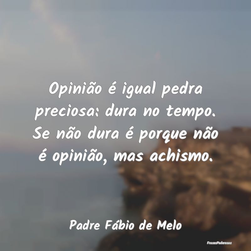 Opinião é igual pedra preciosa: dura no tempo. S...