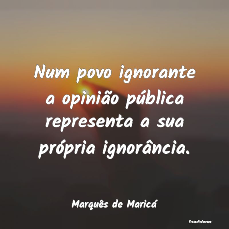 Frases de Marquês de Maricá - Num povo ignorante a opinião pública r