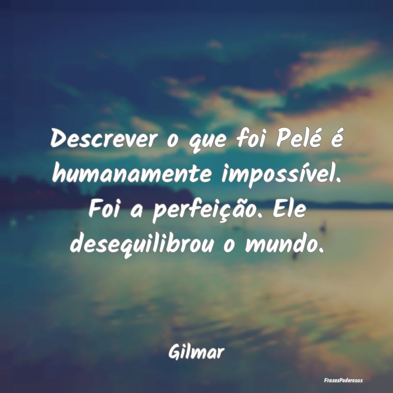 Descrever o que foi Pelé é humanamente impossív...