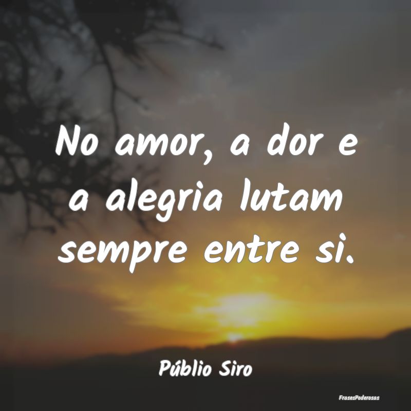 No amor, a dor e a alegria lutam sempre entre si....