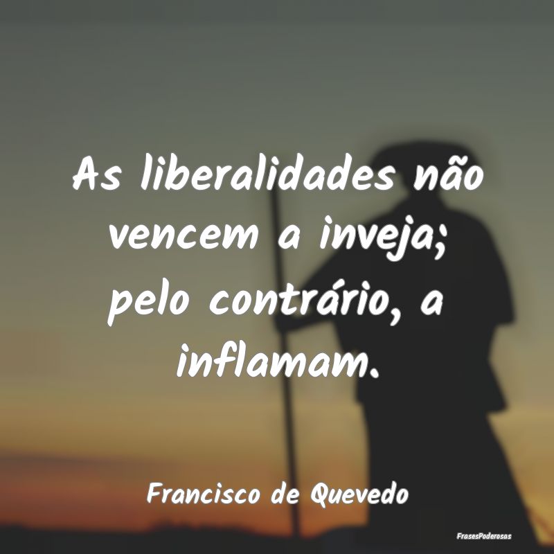 As liberalidades não vencem a inveja; pelo contr...