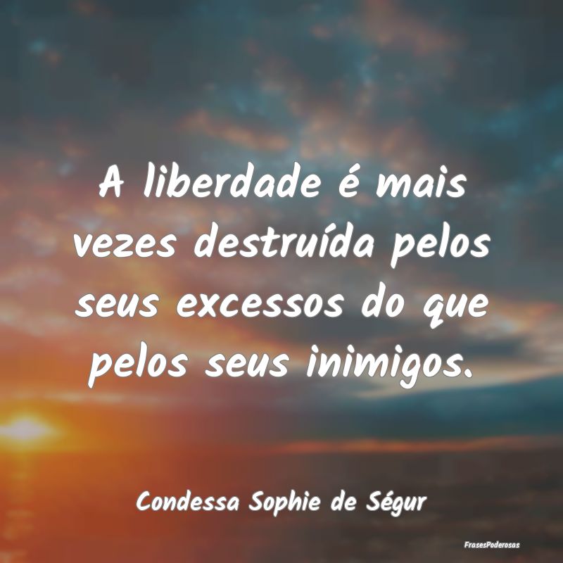 A liberdade é mais vezes destruída pelos seus ex...