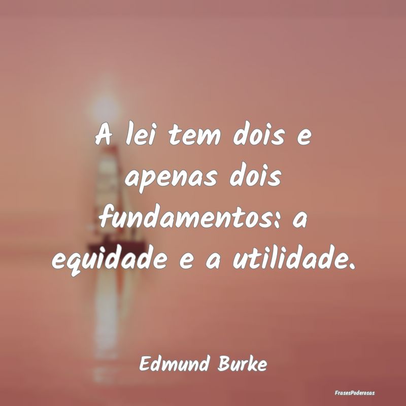 A lei tem dois e apenas dois fundamentos: a equida...