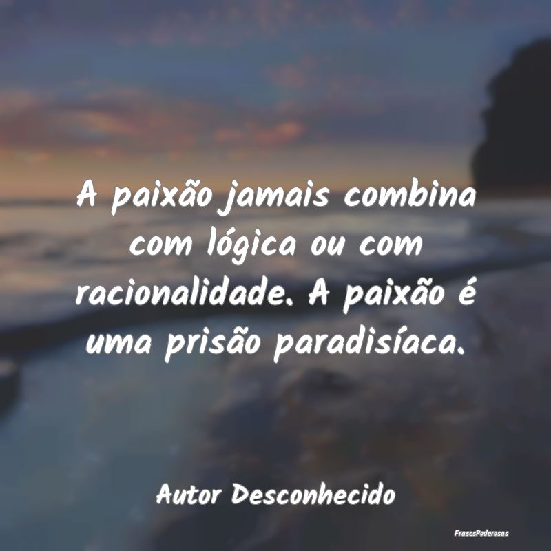 A paixão jamais combina com lógica ou com racion...